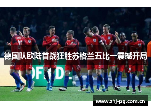 德国队欧陆首战狂胜苏格兰五比一震撼开局 德国队欧陆首战狂胜苏格兰五比一震撼开局